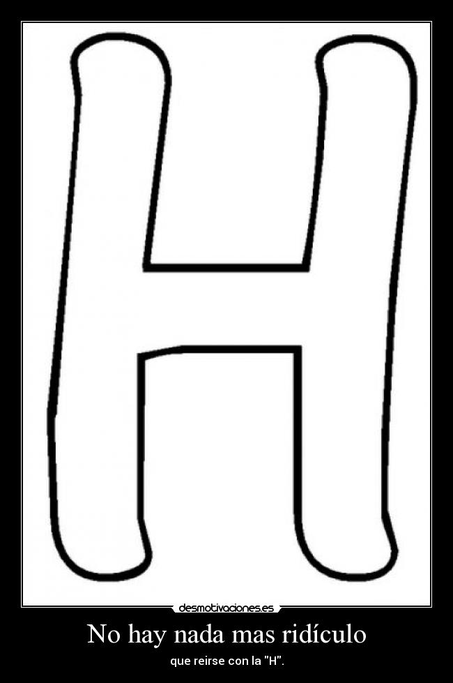 No hay nada mas ridículo - que reirse con la H.