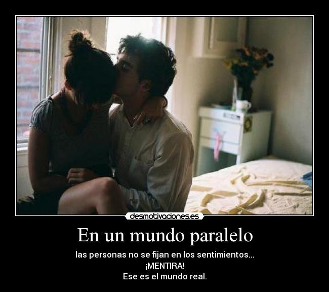 En un mundo paralelo - las personas no se fijan en los sentimientos...
¡MENTIRA!
Ese es el mundo real.