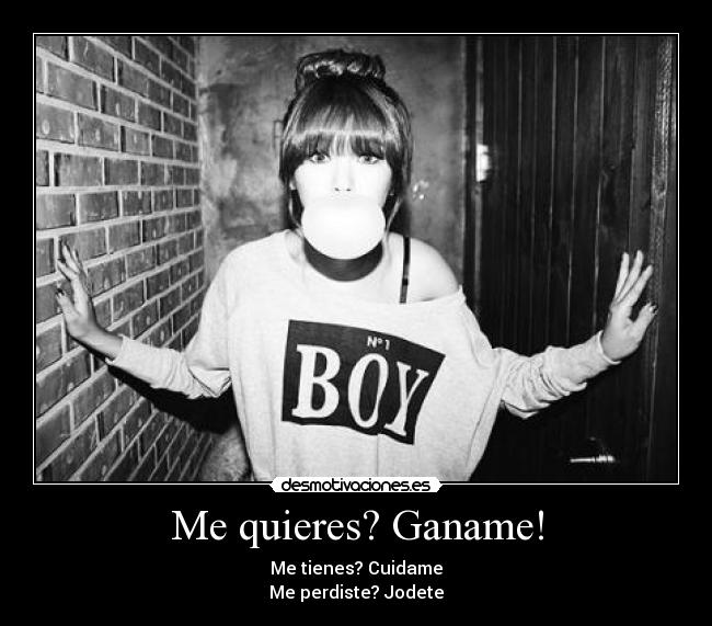 Me quieres? Ganame! - Me tienes? Cuidame
Me perdiste? Jodete