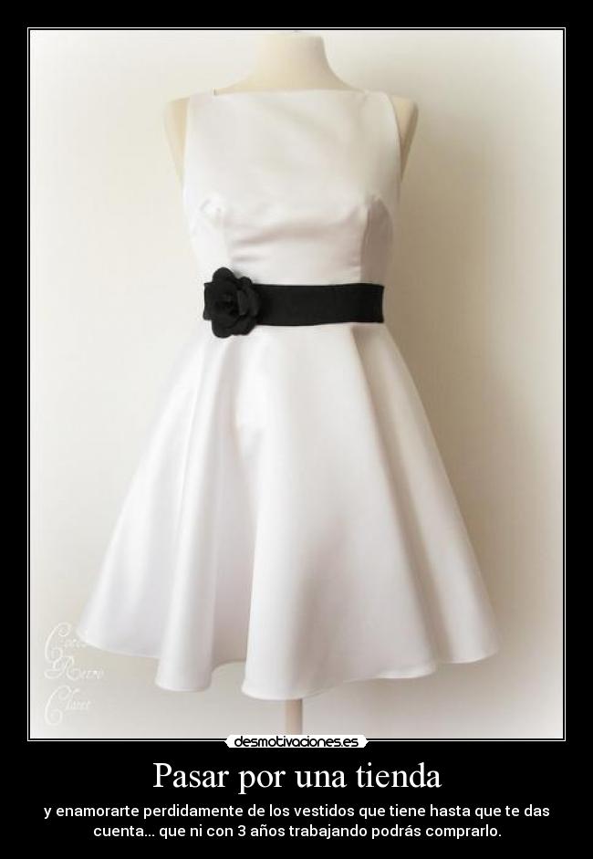 Pasar por una tienda - y enamorarte perdidamente de los vestidos que tiene hasta que te das
cuenta... que ni con 3 años trabajando podrás comprarlo.