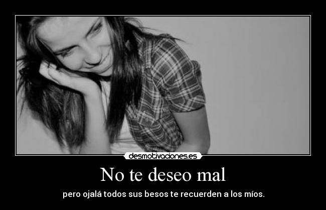 No te deseo mal - pero ojalá todos sus besos te recuerden a los míos.