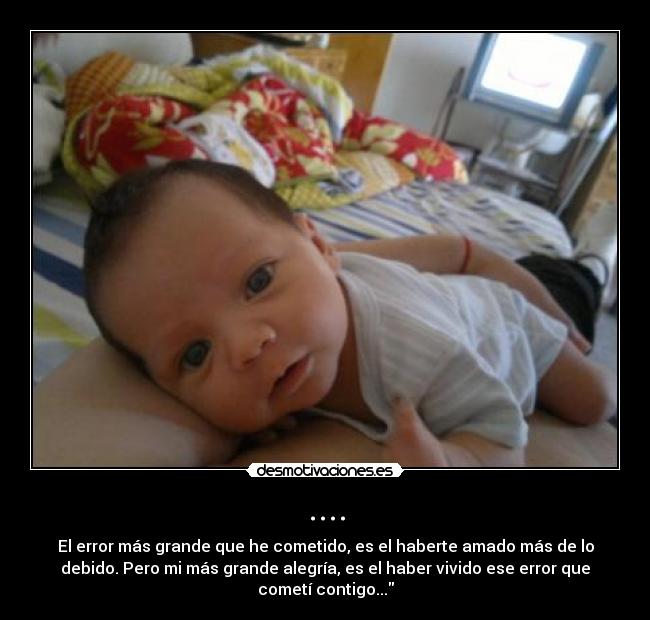 .... - El error más grande que he cometido, es el haberte amado más de lo
debido. Pero mi más grande alegría, es el haber vivido ese error que
cometí contigo...