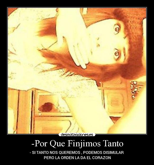 -Por Que Finjimos Tanto - - SI TANTO NOS QUEREMOS , PODEMOS DISIMULAR
PERO LA ORDEN LA DA EL CORAZON