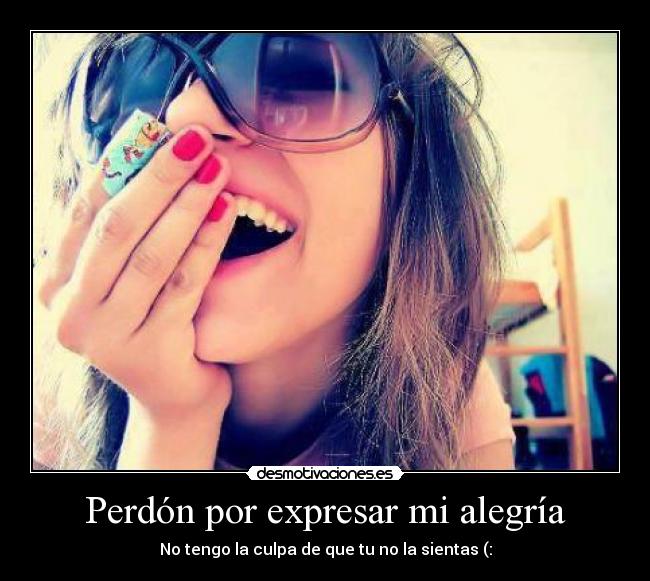 Perdón por expresar mi alegría - No tengo la culpa de que tu no la sientas (: