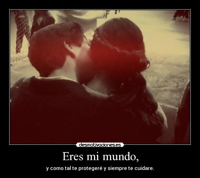 Eres mi mundo, - y como tal te protegeré y siempre te cuidare.