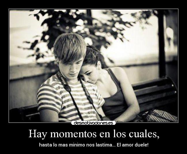 Hay momentos en los cuales, - hasta lo mas minimo nos lastima... El amor duele!