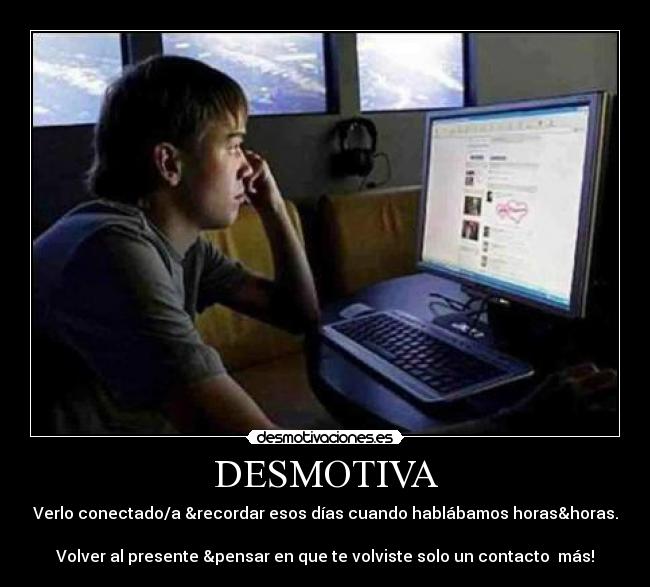 DESMOTIVA - Verlo conectado/a &recordar esos días cuando hablábamos horas&horas.
Volver al presente &pensar en que te volviste solo un contacto más!