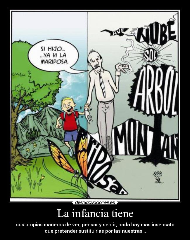 La infancia tiene - sus propias maneras de ver, pensar y sentir, nada hay mas insensato
que pretender sustituirlas por las nuestras...