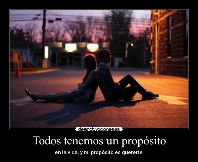 Todos tenemos un propósito - en la vida, y mi propósito es quererte.