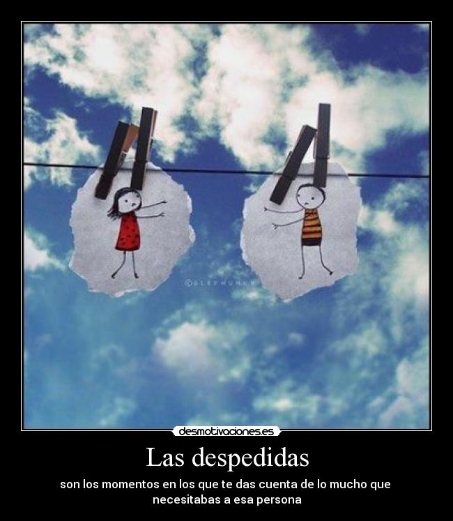 Las despedidas - son los momentos en los que te das cuenta de lo mucho que
necesitabas a esa persona