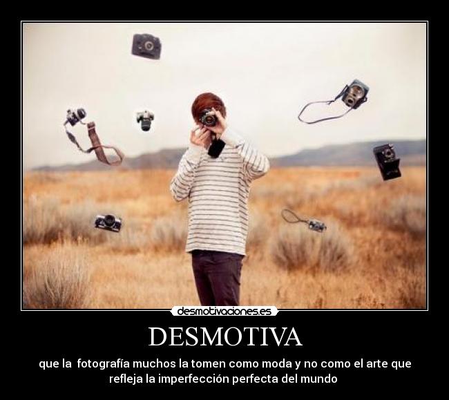 DESMOTIVA - que la fotografía muchos la tomen como moda y no como el arte que
refleja la imperfección perfecta del mundo ♥