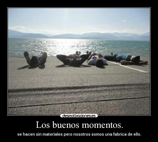 Los buenos momentos. - se hacen sin materiales pero nosotros somos una fabrica de ello.
