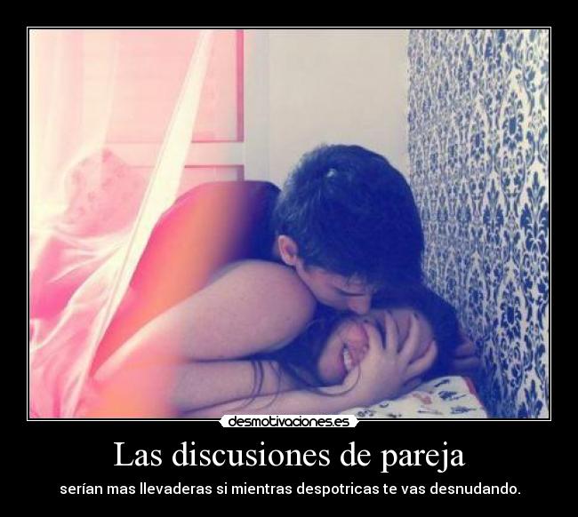 Las discusiones de pareja - serían mas llevaderas si mientras despotricas te vas desnudando.