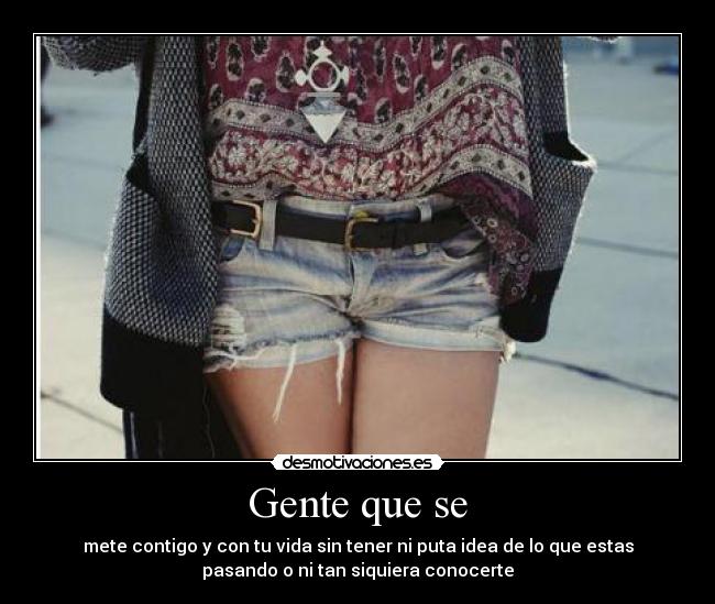 Gente que se - mete contigo y con tu vida sin tener ni puta idea de lo que estas
pasando o ni tan siquiera conocerte