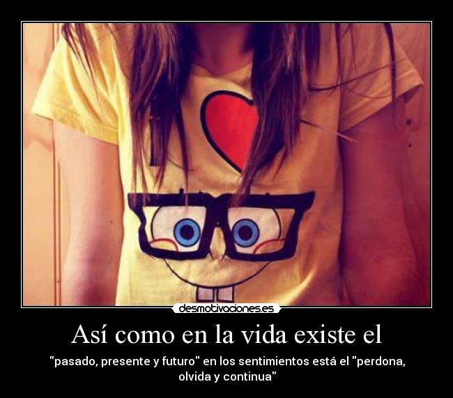Así como en la vida existe el - pasado, presente y futuro en los sentimientos está el perdona, olvida y continua