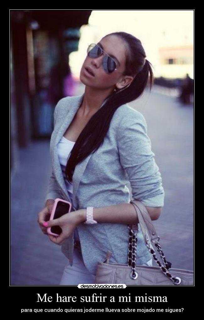 Me hare sufrir a mi misma - para que cuando quieras joderme llueva sobre mojado me sigues?