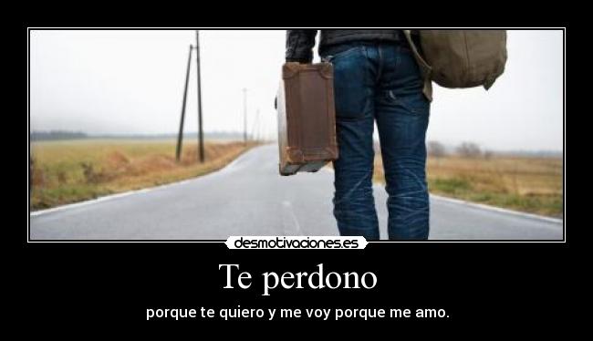 Te perdono - porque te quiero y me voy porque me amo.