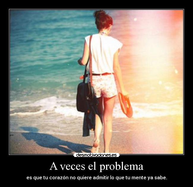 A veces el problema - es que tu corazón no quiere admitir lo que tu mente ya sabe.