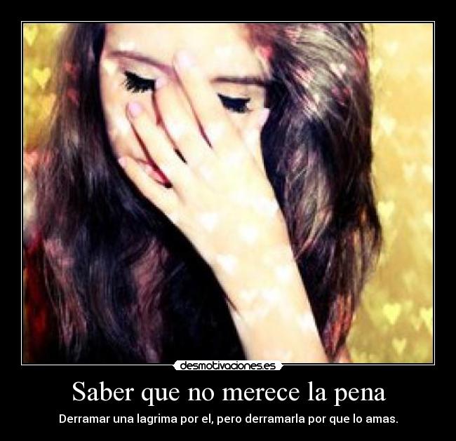 Saber que no merece la pena - Derramar una lagrima por el, pero derramarla por que lo amas.