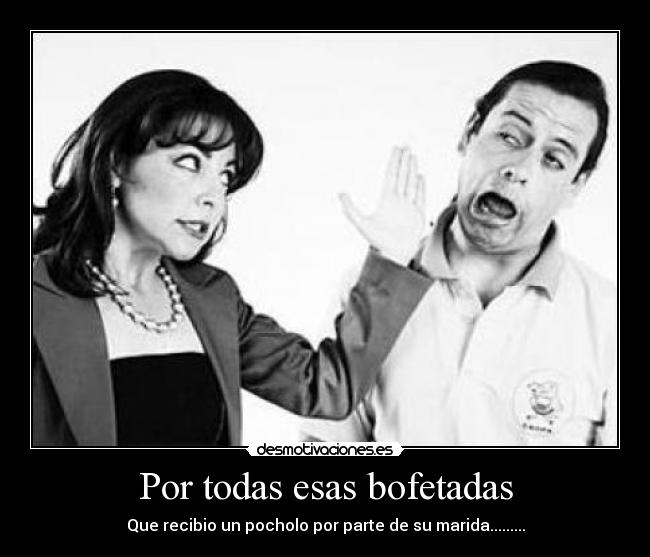 Por todas esas bofetadas - Que recibio un pocholo por parte de su marida.........