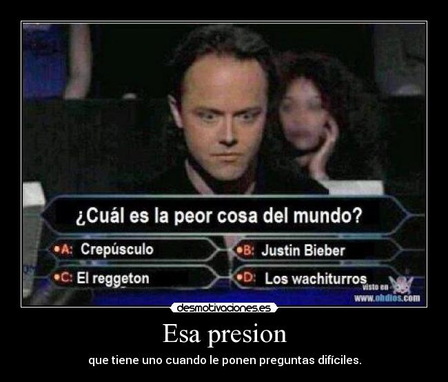 Esa presion - que tiene uno cuando le ponen preguntas difíciles.