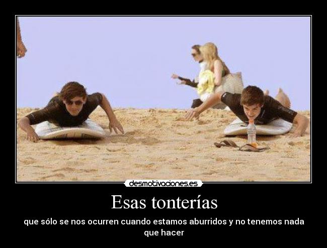 Esas tonterías - que sólo se nos ocurren cuando estamos aburridos y no tenemos nada que hacer