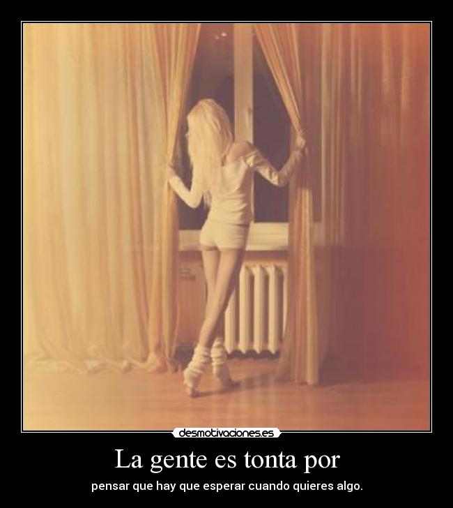 La gente es tonta por - pensar que hay que esperar cuando quieres algo.