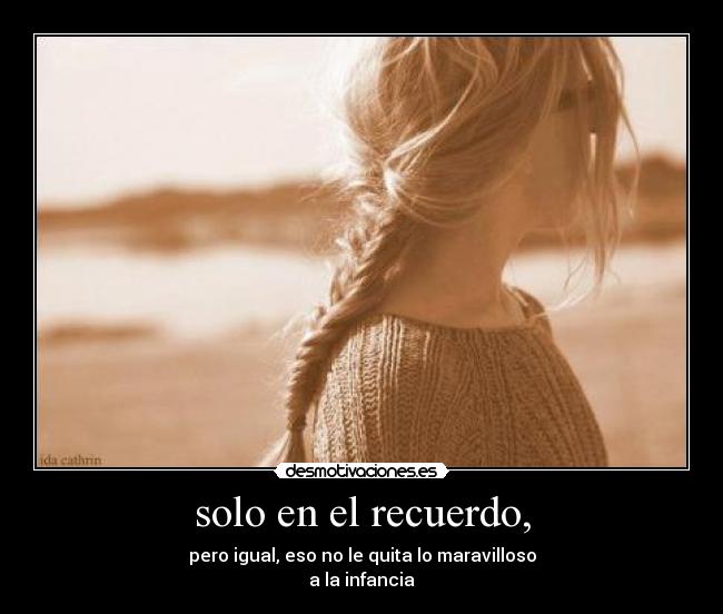 solo en el recuerdo, - pero igual, eso no le quita lo maravilloso
a la infancia