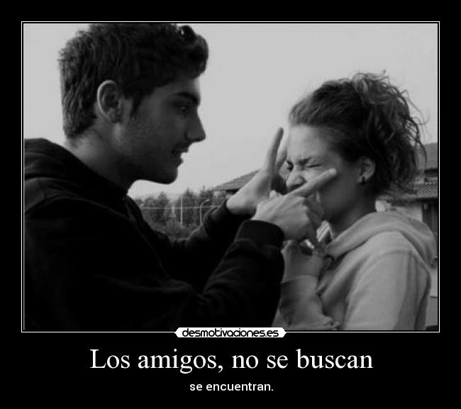 Los amigos, no se buscan - se encuentran.