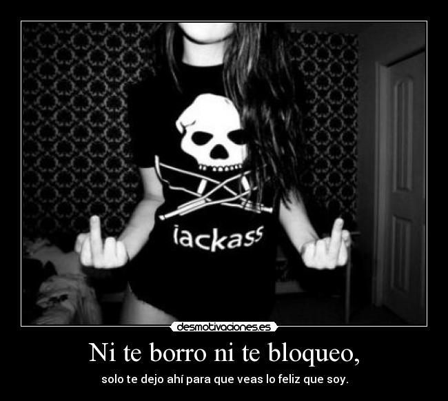 Ni te borro ni te bloqueo, - solo te dejo ahí para que veas lo feliz que soy.