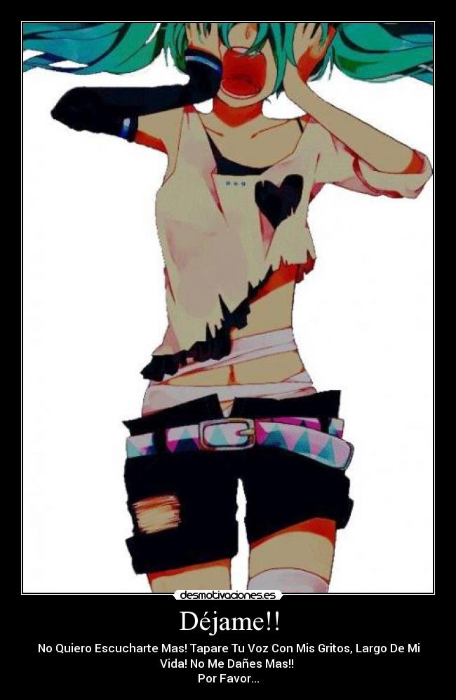 Déjame!! - No Quiero Escucharte Mas! Tapare Tu Voz Con Mis Gritos, Largo De Mi
Vida! No Me Dañes Mas!!
Por Favor...