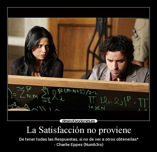 La Satisfacción no proviene - De tener todas las Respuestas, si no de ver a otros obtenerlas*
- Charlie Eppes (Numb3rs)