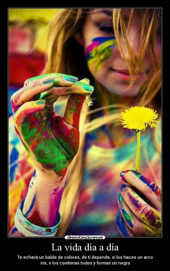 La vida día a día - Te echará un balde de colores, de ti depende, si los haces un arco
iris, o los combinas todos y formas un negro