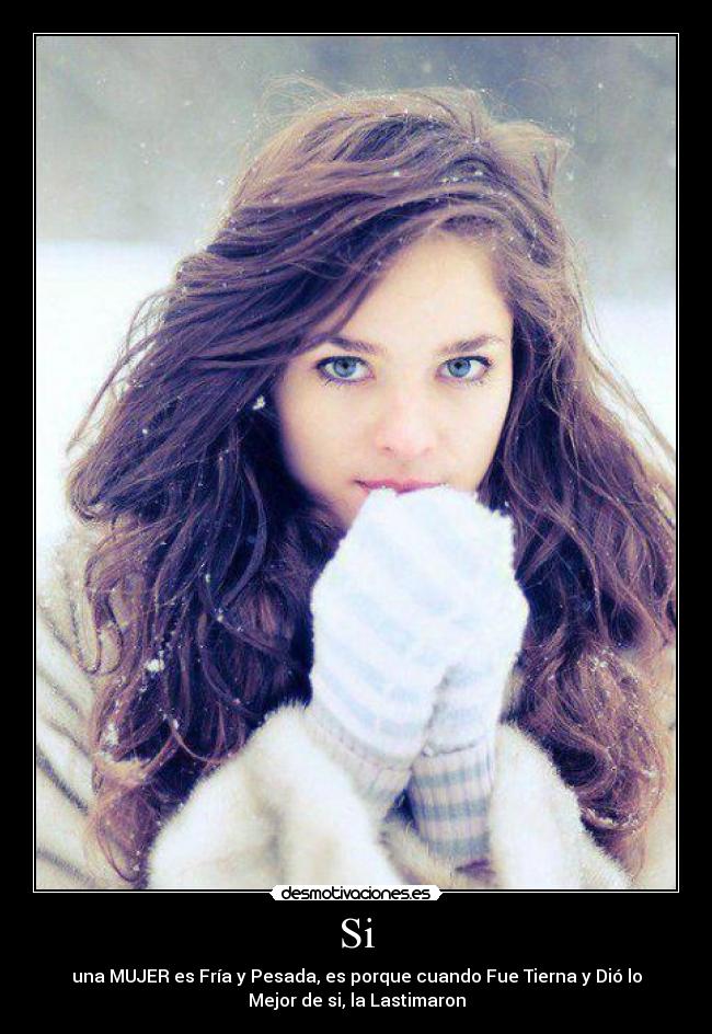 Si - una MUJER es Fría y Pesada, es porque cuando Fue Tierna y Dió lo
Mejor de si, la Lastimaron