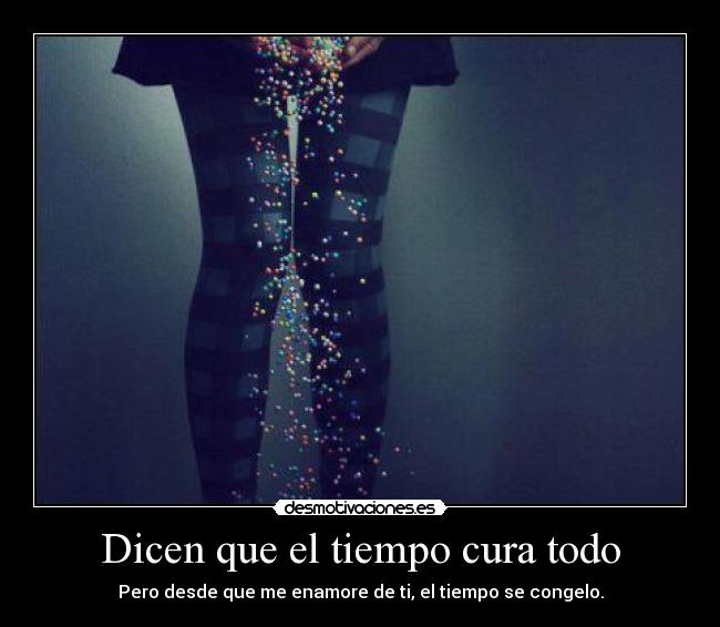 Dicen que el tiempo cura todo - Pero desde que me enamore de ti, el tiempo se congelo.