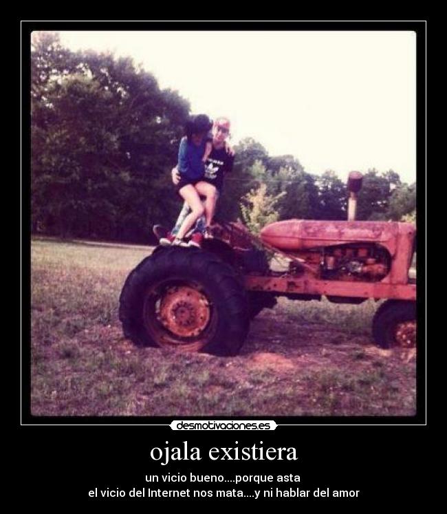 ojala existiera - un vicio bueno....porque asta 
el vicio del Internet nos mata....y ni hablar del amor