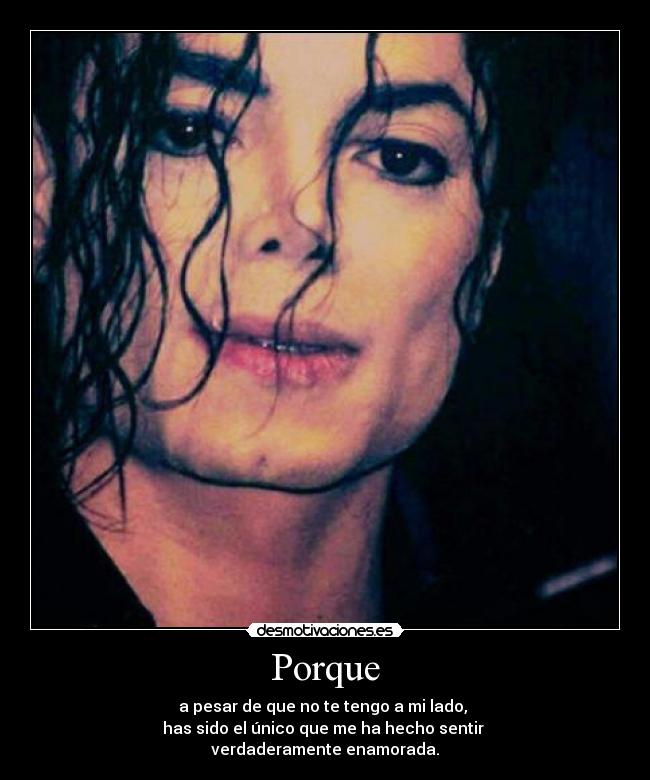 Porque - a pesar de que no te tengo a mi lado,
has sido el único que me ha hecho sentir
verdaderamente enamorada.