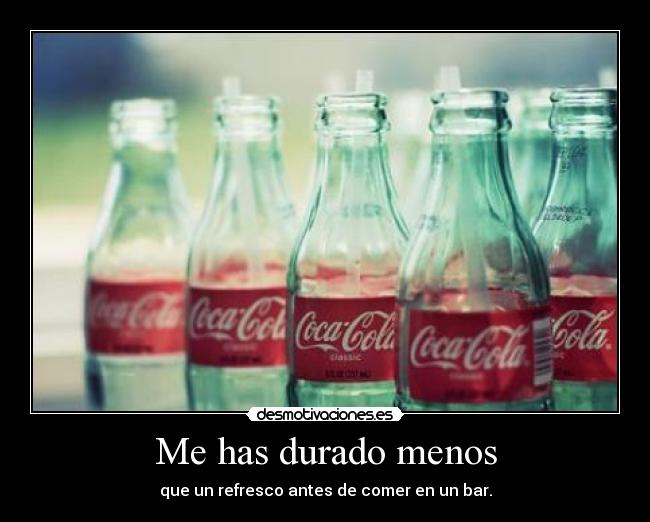 Me has durado menos - que un refresco antes de comer en un bar.