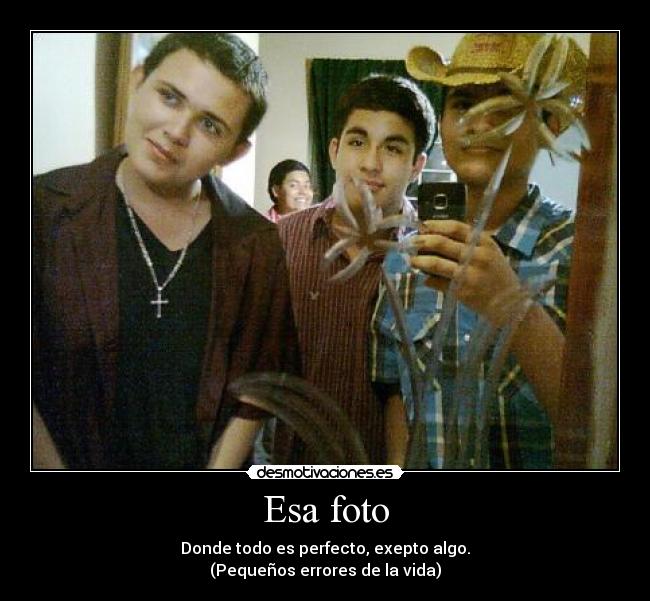 Esa foto - Donde todo es perfecto, exepto algo.
(Pequeños errores de la vida)