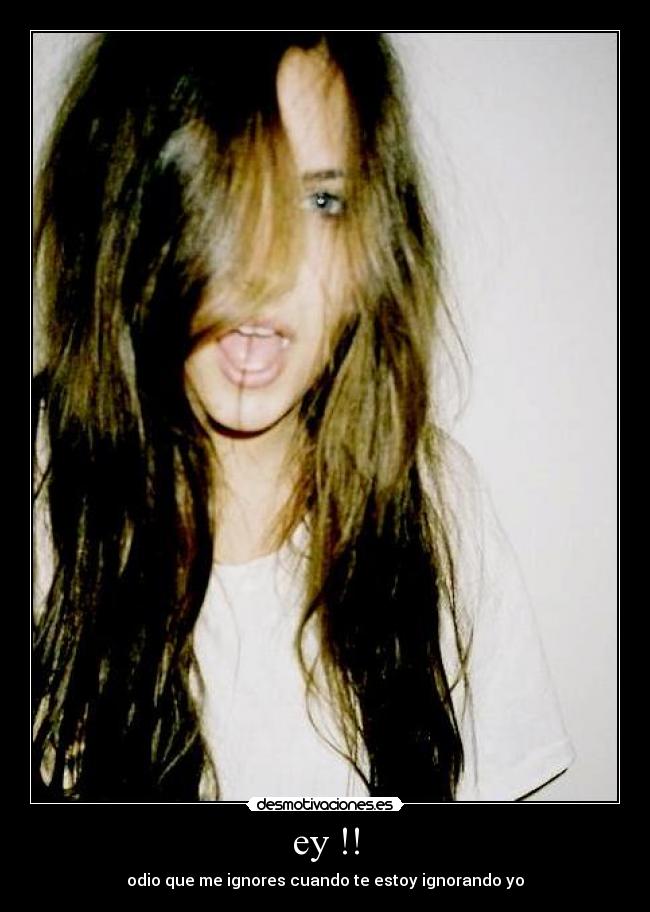 ey !! - odio que me ignores cuando te estoy ignorando yo