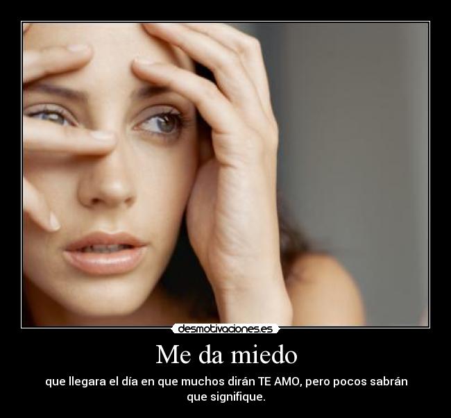 Me da miedo - que llegara el día en que muchos dirán TE AMO, pero pocos sabrán que signifique.