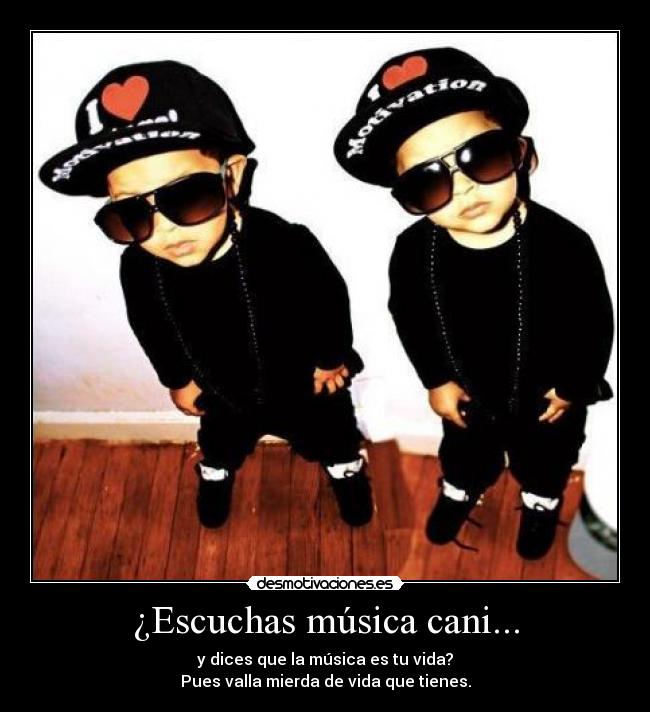 ¿Escuchas música cani... - y dices que la música es tu vida?
Pues valla mierda de vida que tienes.