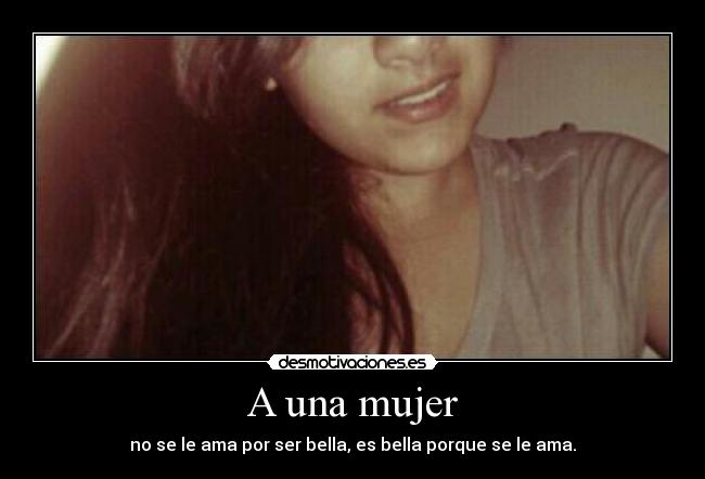 A una mujer - no se le ama por ser bella, es bella porque se le ama.