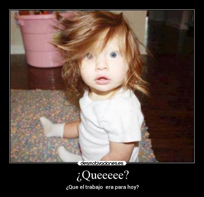 ¿Queeeee? - ¿Que el trabajo era para hoy?