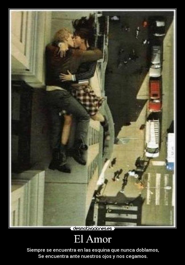 El Amor - Siempre se encuentra en las esquina que nunca doblamos,
Se encuentra ante nuestros ojos y nos cegamos.