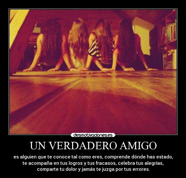 UN VERDADERO AMIGO - es alguien que te conoce tal como eres, comprende dónde has estado,
te acompaña en tus logros y tus fracasos, celebra tus alegrías,
comparte tu dolor y jamás te juzga por tus errores.