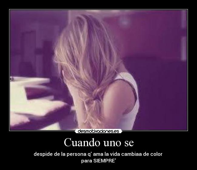 Cuando uno se - despide de la persona q ama la vida cambiaa de color
para SIEMPRE♥