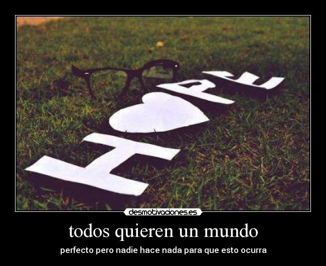 todos quieren un mundo - perfecto pero nadie hace nada para que esto ocurra