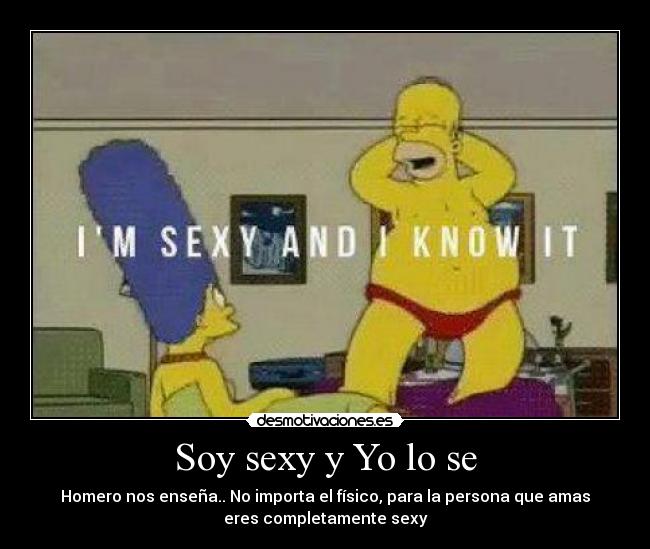 Soy sexy y Yo lo se - Homero nos enseña.. No importa el físico, para la persona que amas
eres completamente sexy
