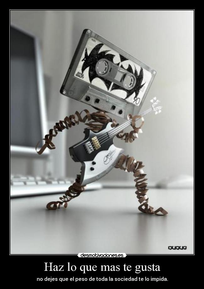 Haz lo que mas te gusta - no dejes que el peso de toda la sociedad te lo impida.